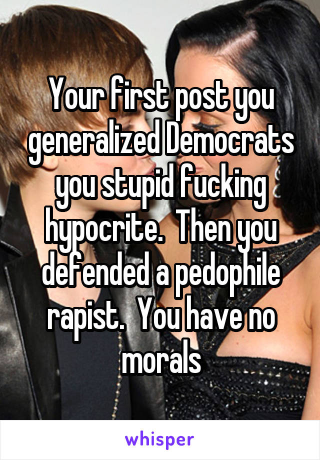 Your first post you generalized Democrats you stupid fucking hypocrite.  Then you defended a pedophile rapist.  You have no morals