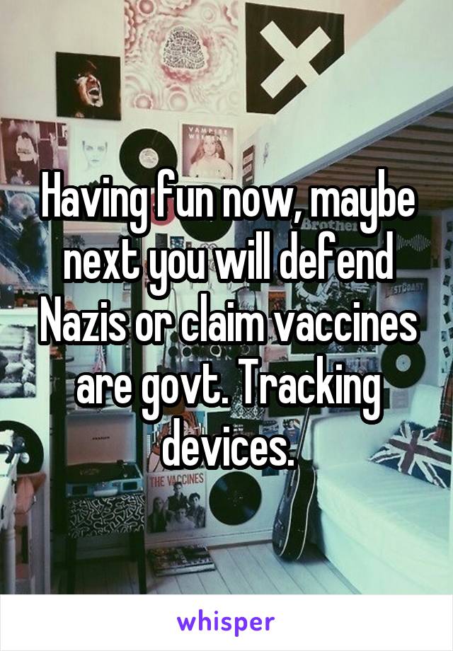 Having fun now, maybe next you will defend Nazis or claim vaccines are govt. Tracking devices.