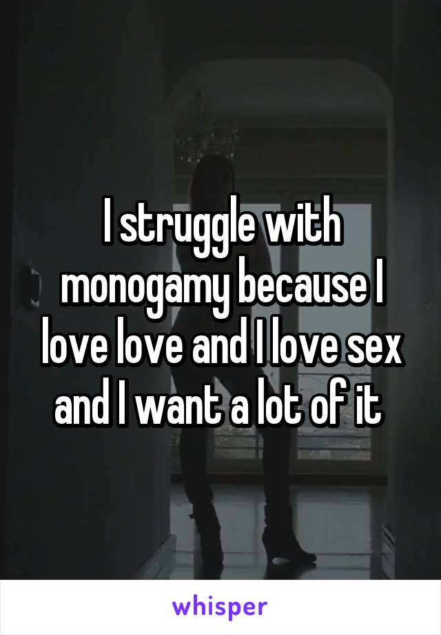 I struggle with monogamy because I love love and I love sex and I want a lot of it 