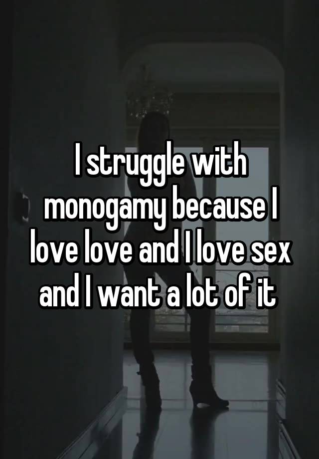 I struggle with monogamy because I love love and I love sex and I want a lot of it 