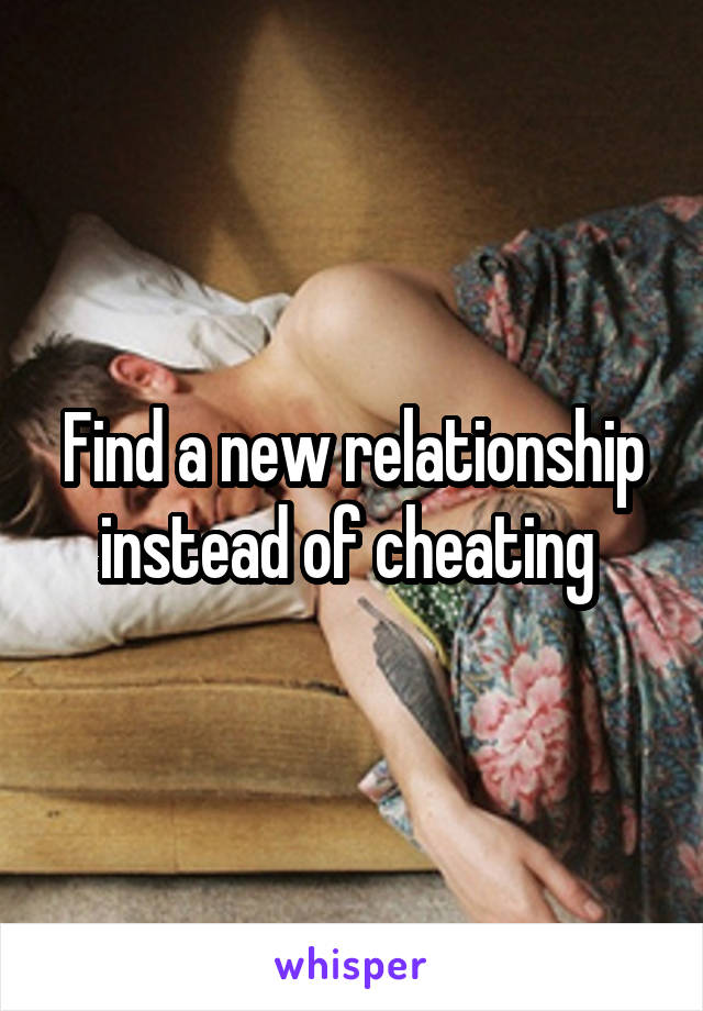 Find a new relationship instead of cheating 