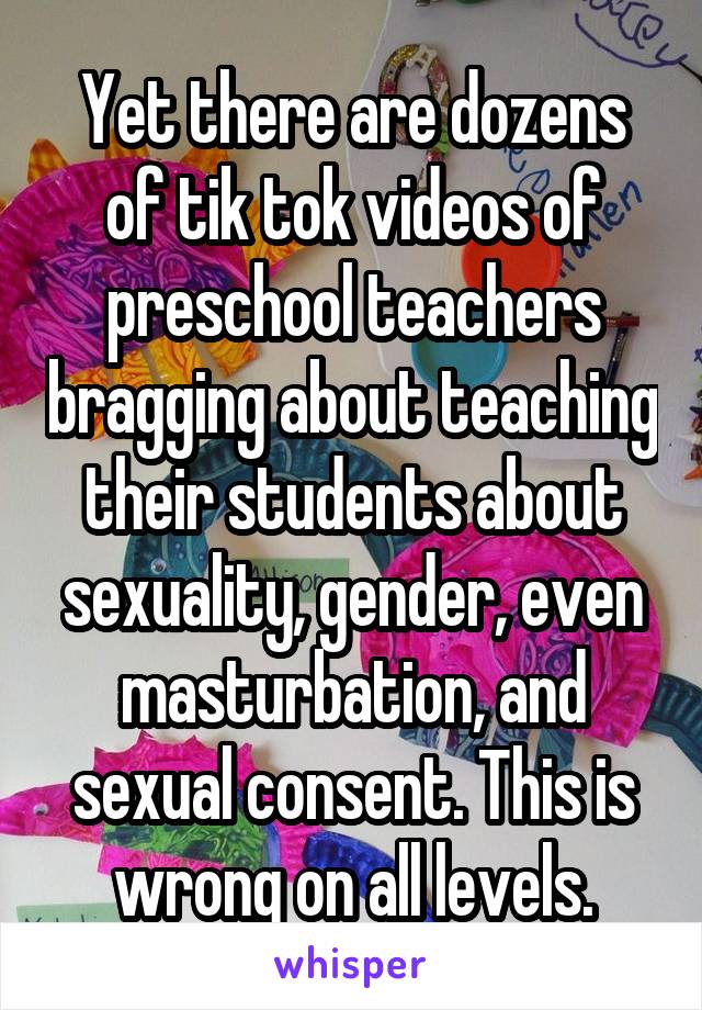 Yet there are dozens of tik tok videos of preschool teachers bragging about teaching their students about sexuality, gender, even masturbation, and sexual consent. This is wrong on all levels.