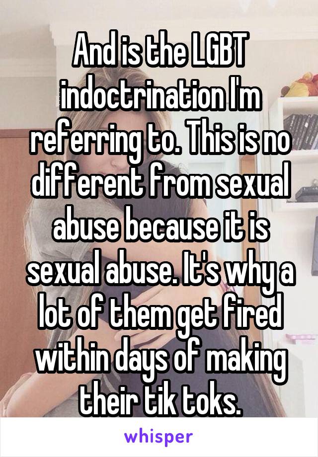 And is the LGBT indoctrination I'm referring to. This is no different from sexual abuse because it is sexual abuse. It's why a lot of them get fired within days of making their tik toks.