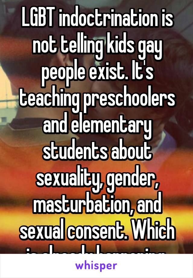 LGBT indoctrination is not telling kids gay people exist. It's teaching preschoolers and elementary students about sexuality, gender, masturbation, and sexual consent. Which is already happening.