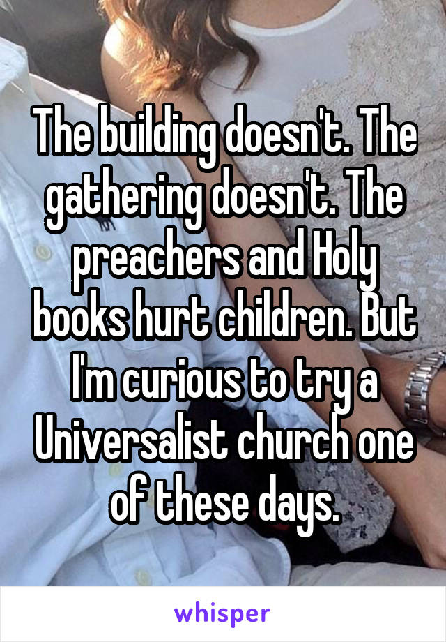 The building doesn't. The gathering doesn't. The preachers and Holy books hurt children. But I'm curious to try a Universalist church one of these days.