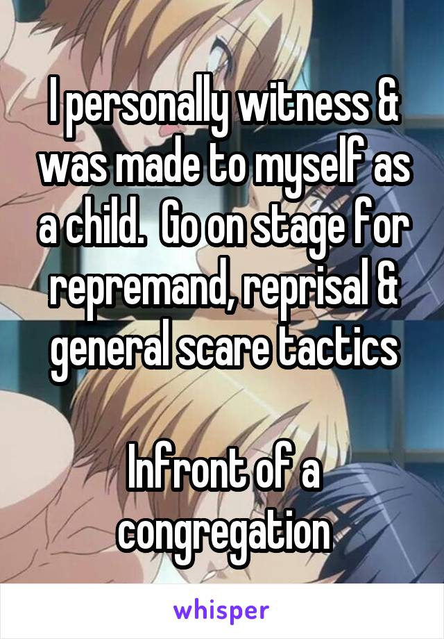 I personally witness & was made to myself as a child.  Go on stage for repremand, reprisal & general scare tactics

Infront of a congregation