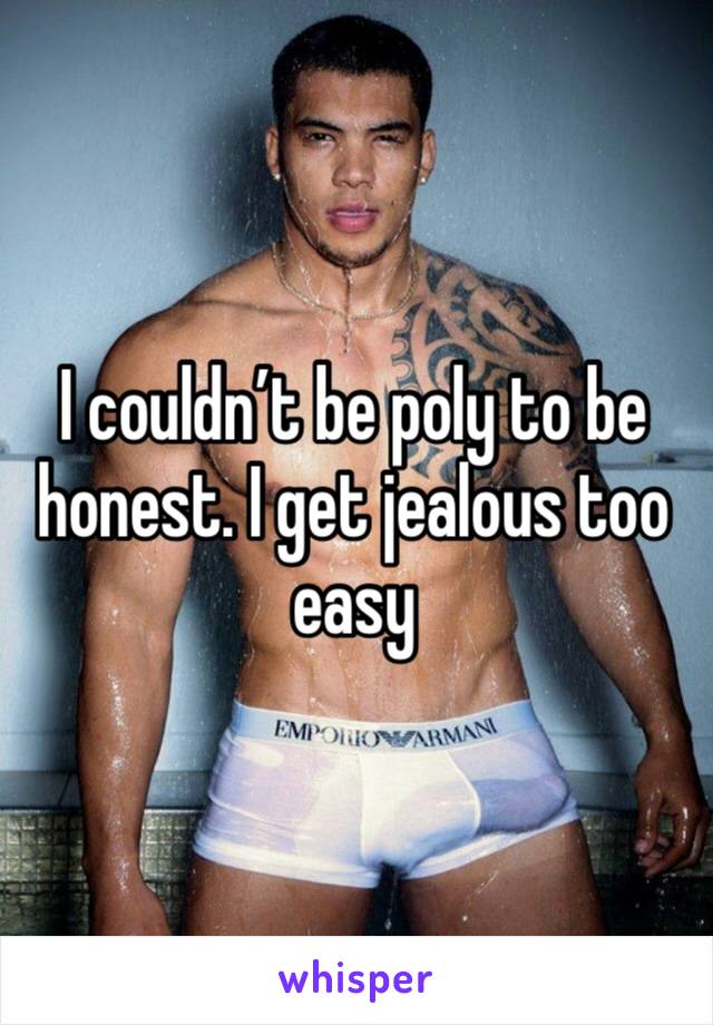 I couldn’t be poly to be honest. I get jealous too easy