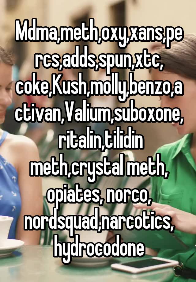 Mdma,meth,oxy,xans,percs,adds,spun,xtc, coke,Kush,molly,benzo,activan,Valium,suboxone,  ritalin,tilidin meth,crystal meth, opiates, norco, nordsquad,narcotics, hydrocodone