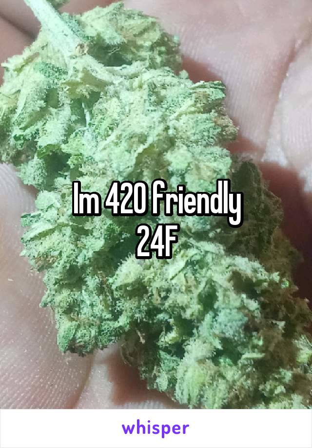 Im 420 friendly
24F