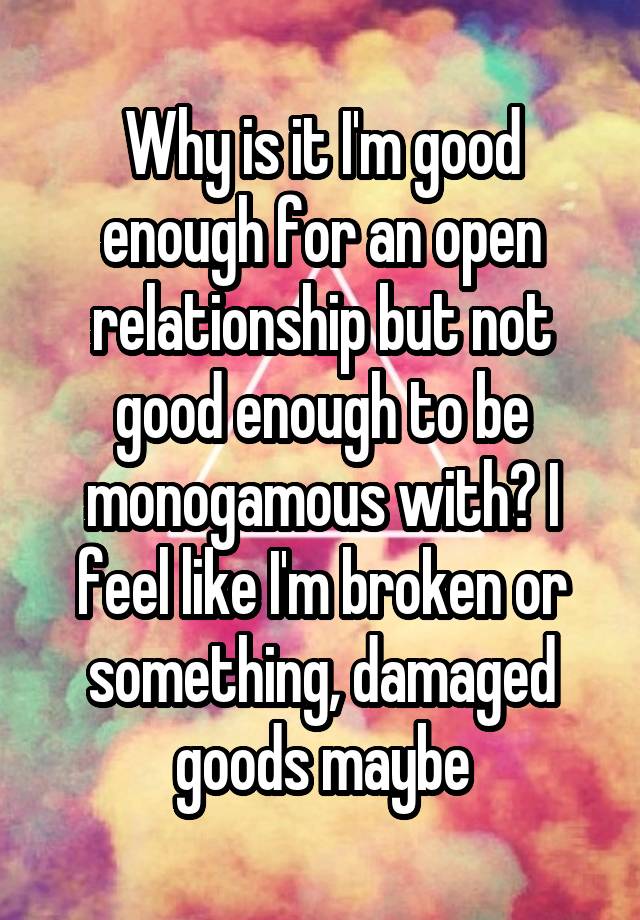 Why is it I'm good enough for an open relationship but not good enough to be monogamous with? I feel like I'm broken or something, damaged goods maybe