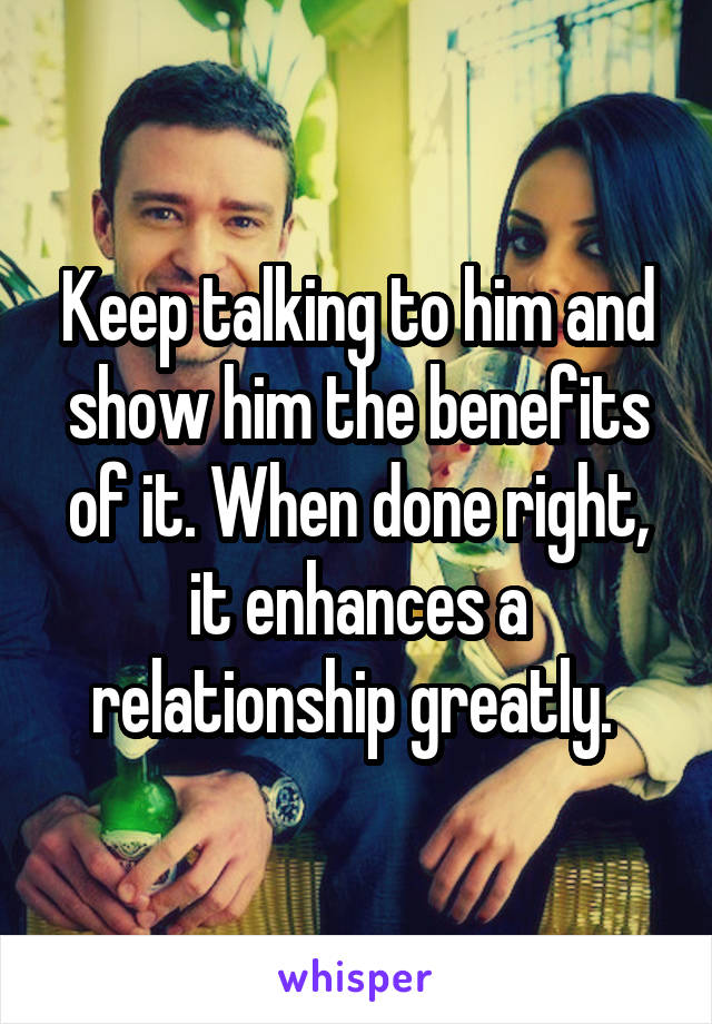 Keep talking to him and show him the benefits of it. When done right, it enhances a relationship greatly. 