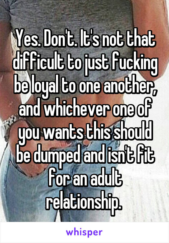 Yes. Don't. It's not that difficult to just fucking be loyal to one another, and whichever one of you wants this should be dumped and isn't fit for an adult relationship. 