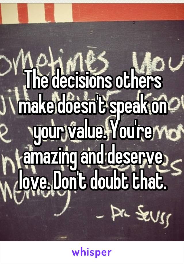 The decisions others make doesn't speak on your value. You're amazing and deserve love. Don't doubt that.