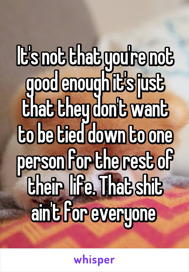 It's not that you're not good enough it's just that they don't want to be tied down to one person for the rest of their  life. That shit ain't for everyone 