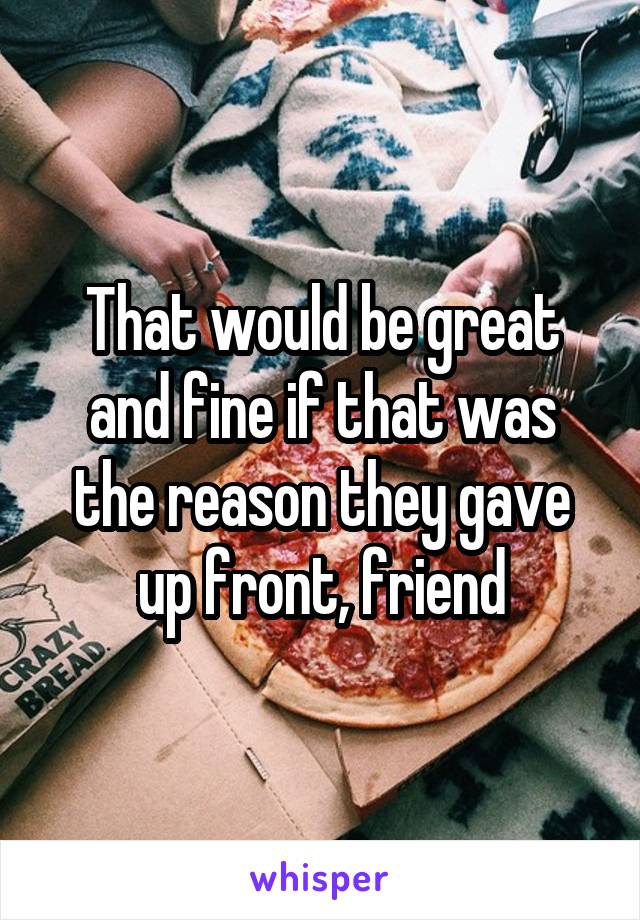 That would be great and fine if that was the reason they gave up front, friend