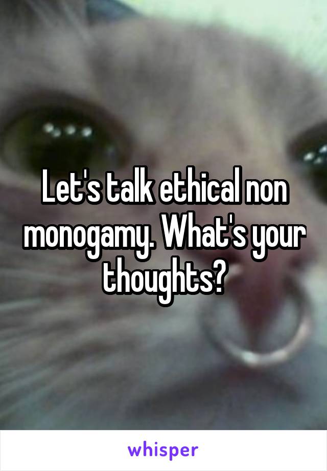 Let's talk ethical non monogamy. What's your thoughts?