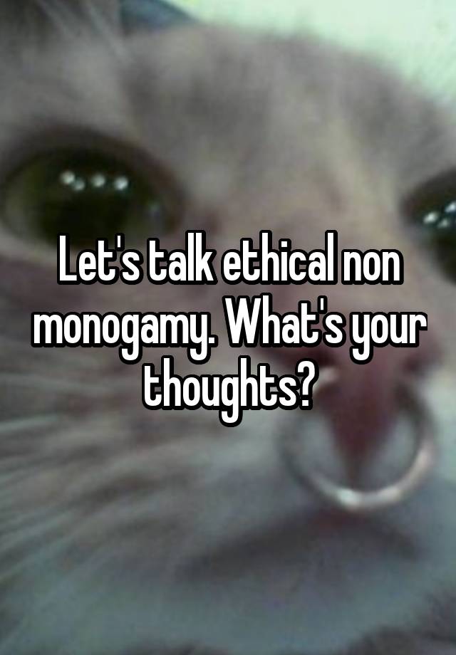 Let's talk ethical non monogamy. What's your thoughts?