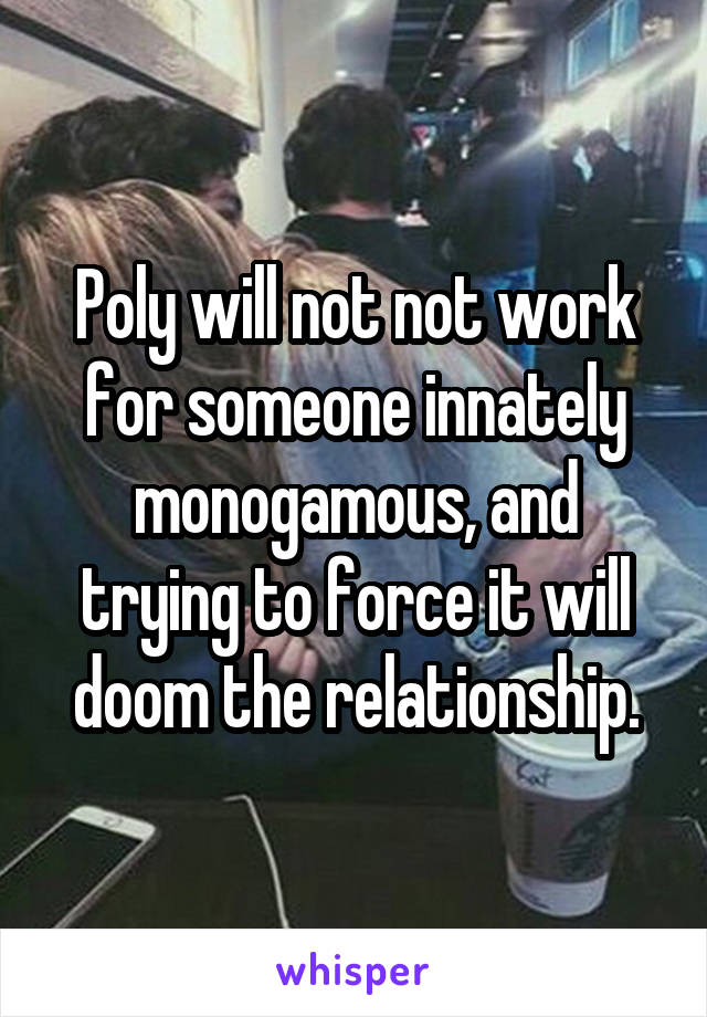 Poly will not not work for someone innately monogamous, and trying to force it will doom the relationship.