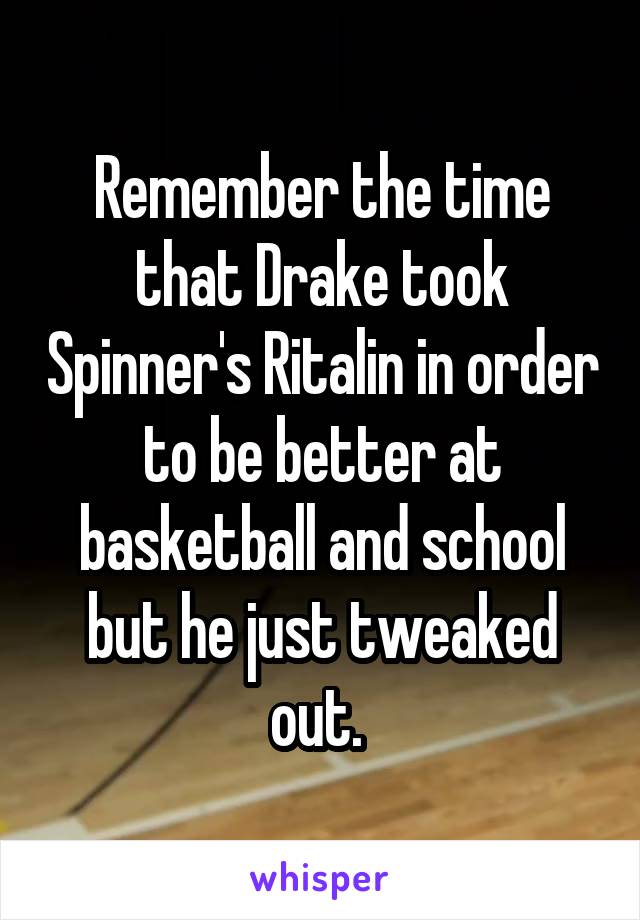 Remember the time that Drake took Spinner's Ritalin in order to be better at basketball and school but he just tweaked out. 