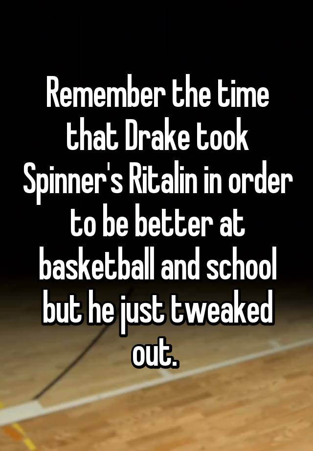 Remember the time that Drake took Spinner's Ritalin in order to be better at basketball and school but he just tweaked out. 