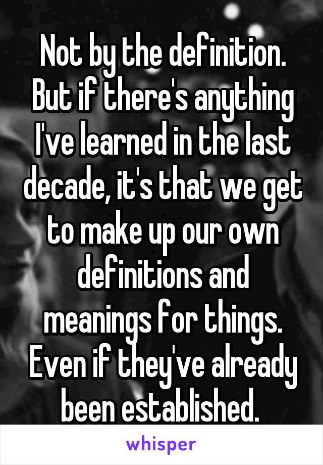 Not by the definition. But if there's anything I've learned in the last decade, it's that we get to make up our own definitions and meanings for things. Even if they've already been established. 