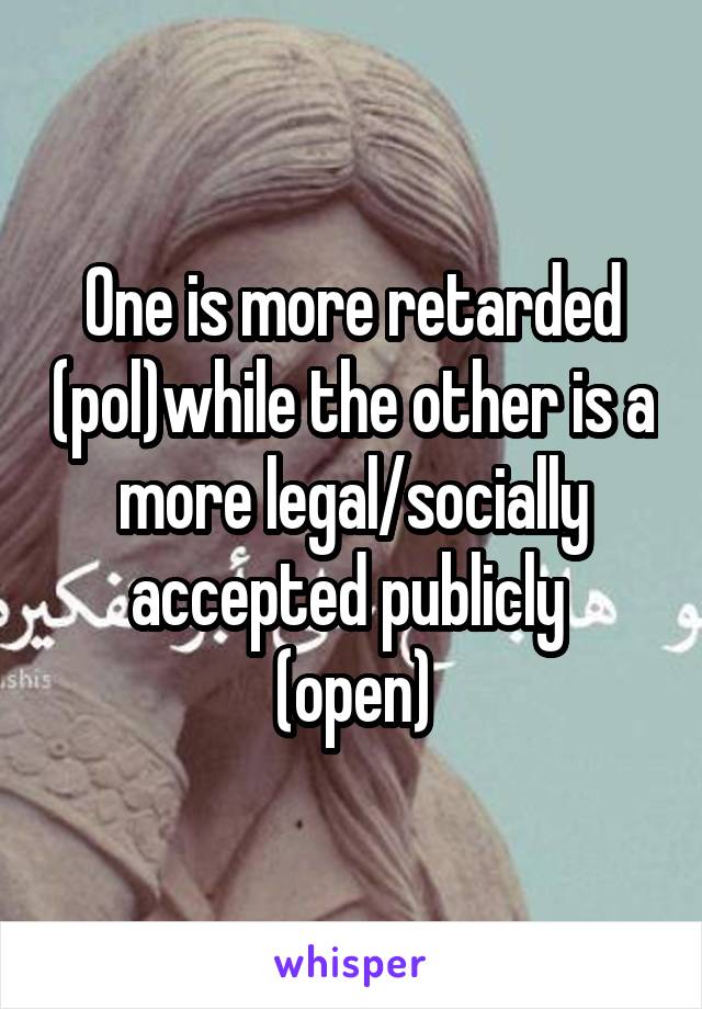 One is more retarded (pol)while the other is a more legal/socially accepted publicly  (open)