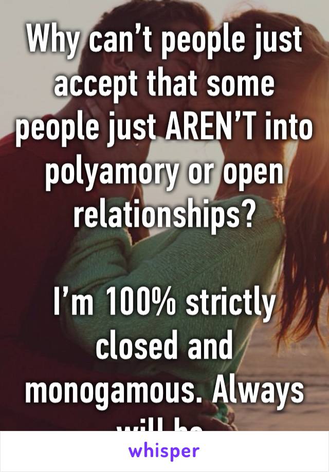 Why can’t people just accept that some people just AREN’T into polyamory or open relationships?

I’m 100% strictly closed and monogamous. Always will be.