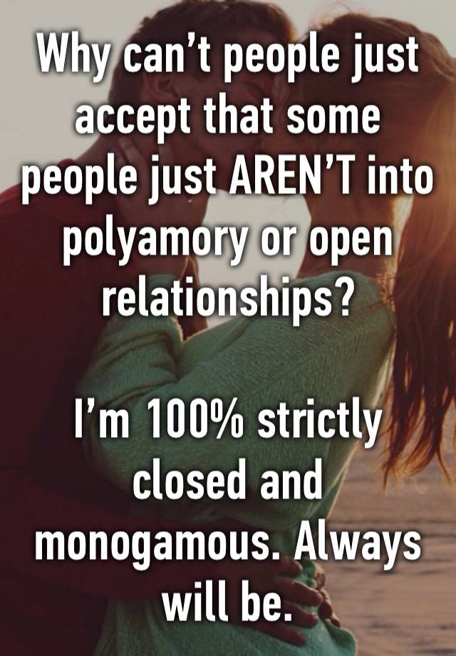 Why can’t people just accept that some people just AREN’T into polyamory or open relationships?

I’m 100% strictly closed and monogamous. Always will be.