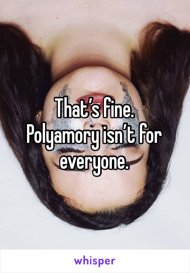 That’s fine. 
Polyamory isn’t for everyone. 