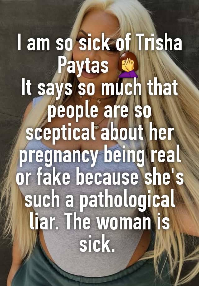 I am so sick of Trisha Paytas 🤦‍♀️
It says so much that people are so sceptical about her pregnancy being real or fake because she's such a pathological liar. The woman is sick. 