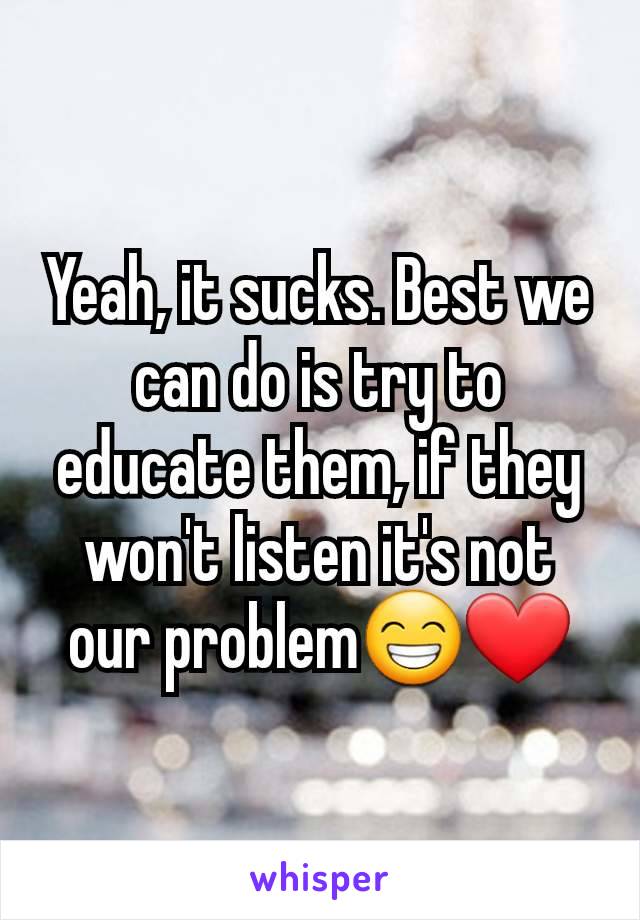 Yeah, it sucks. Best we can do is try to educate them, if they won't listen it's not our problem😁❤