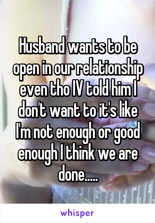 Husband wants to be open in our relationship even tho IV told him I don't want to it's like I'm not enough or good enough I think we are done.....