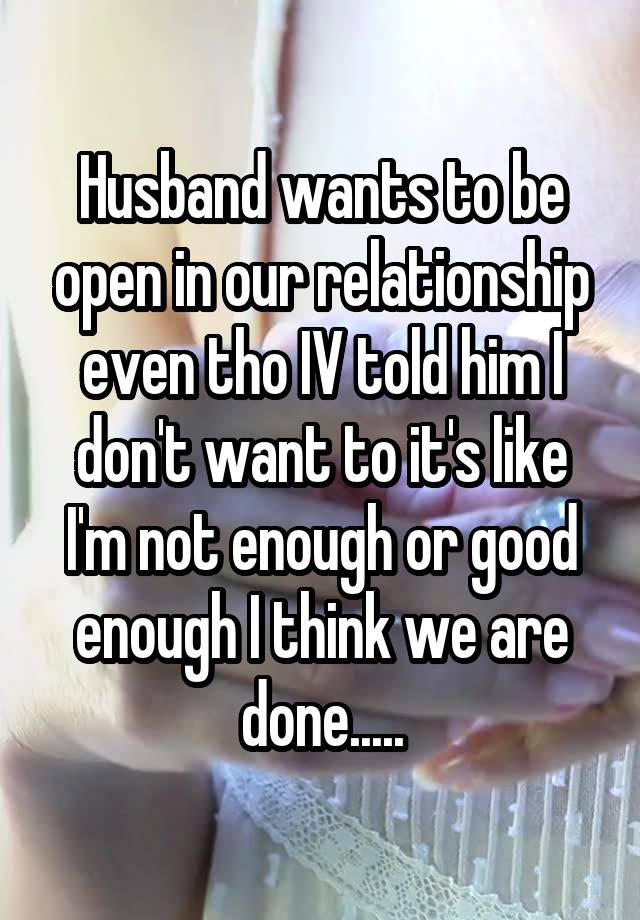 Husband wants to be open in our relationship even tho IV told him I don't want to it's like I'm not enough or good enough I think we are done.....