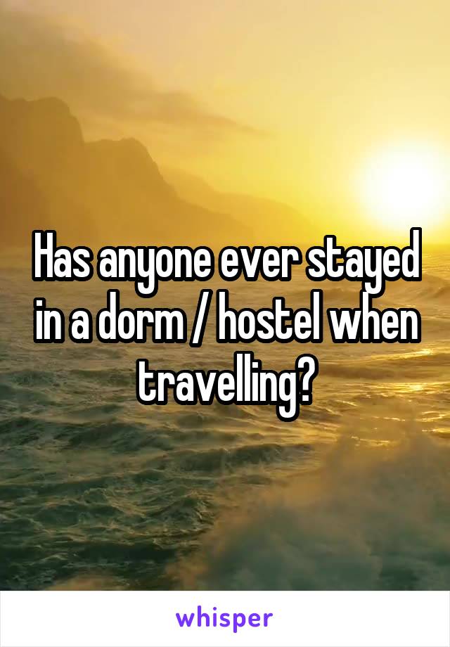 Has anyone ever stayed in a dorm / hostel when travelling?