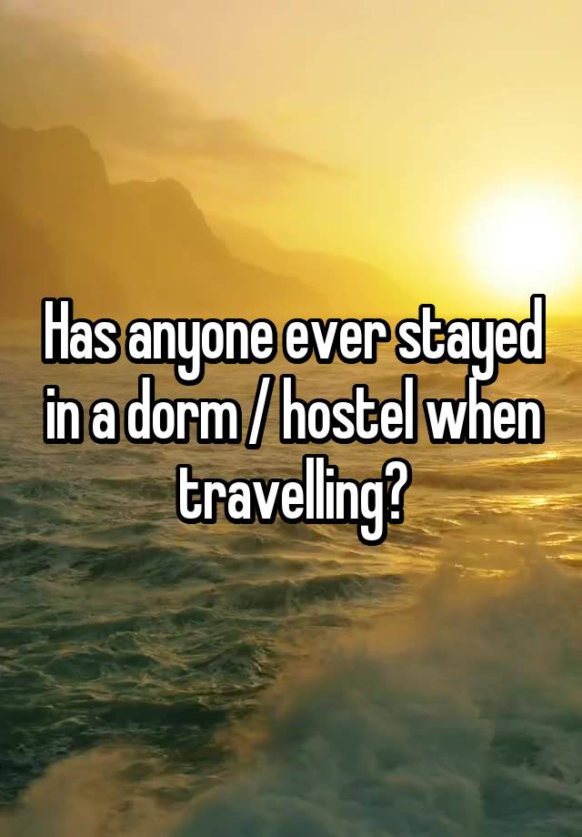 Has anyone ever stayed in a dorm / hostel when travelling?