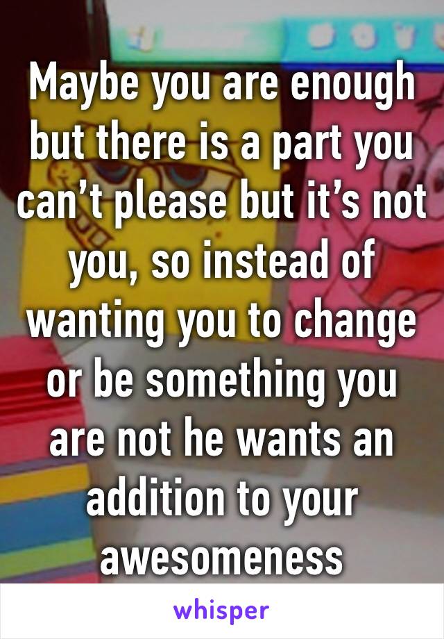 Maybe you are enough but there is a part you can’t please but it’s not you, so instead of wanting you to change or be something you are not he wants an addition to your awesomeness