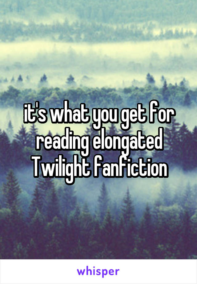 it's what you get for reading elongated Twilight fanfiction