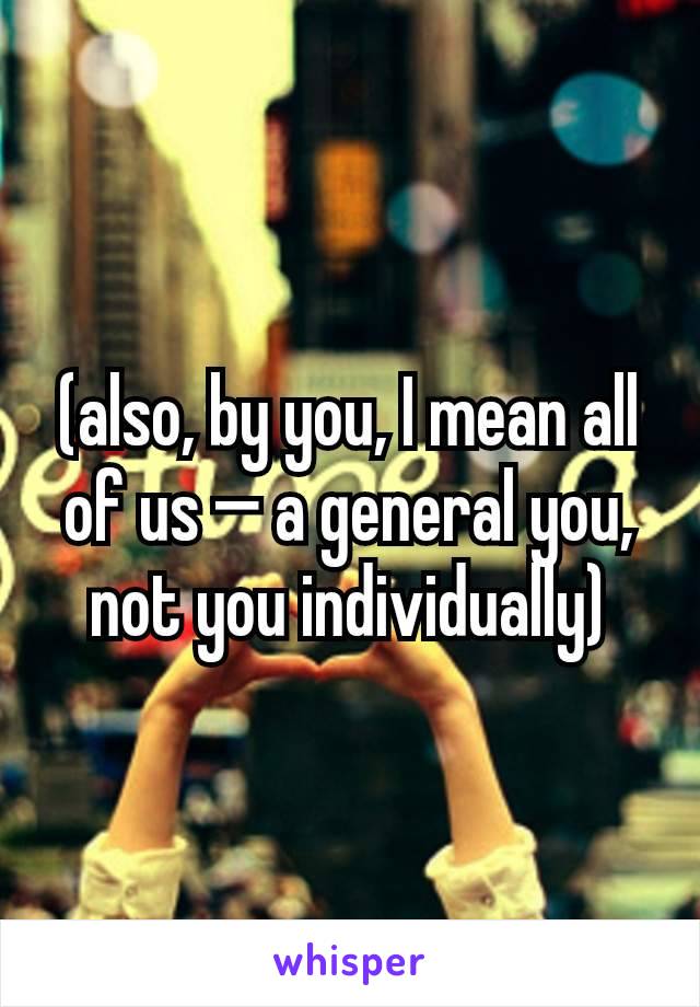 (also, by you, I mean all of us — a general you, not you individually)