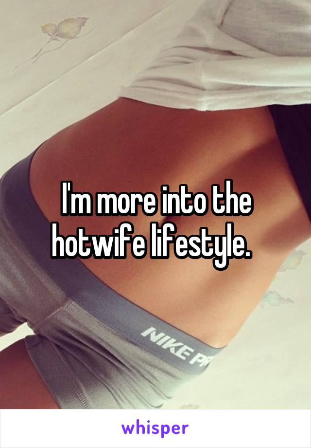 I'm more into the hotwife lifestyle.  