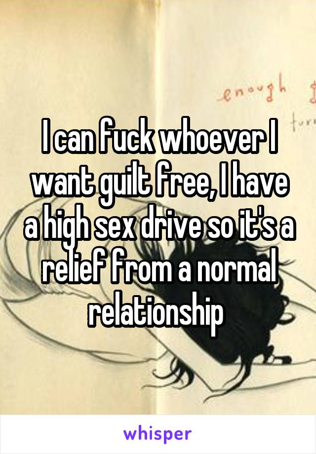 I can fuck whoever I want guilt free, I have a high sex drive so it's a relief from a normal relationship 