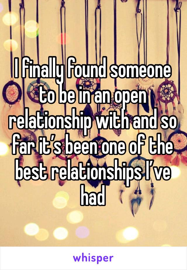 I finally found someone to be in an open relationship with and so far it’s been one of the best relationships I’ve had