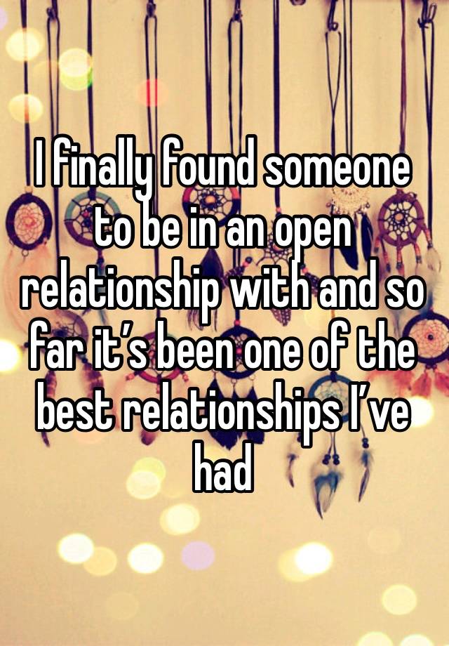 I finally found someone to be in an open relationship with and so far it’s been one of the best relationships I’ve had