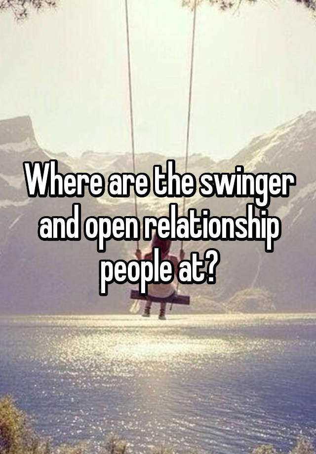 Where are the swinger and open relationship people at?