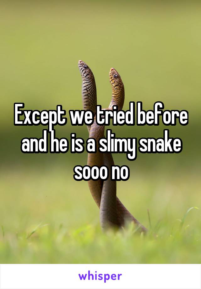 Except we tried before and he is a slimy snake sooo no