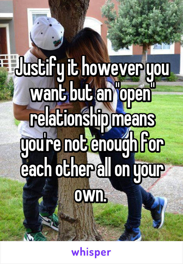 Justify it however you want but an "open" relationship means you're not enough for each other all on your own. 