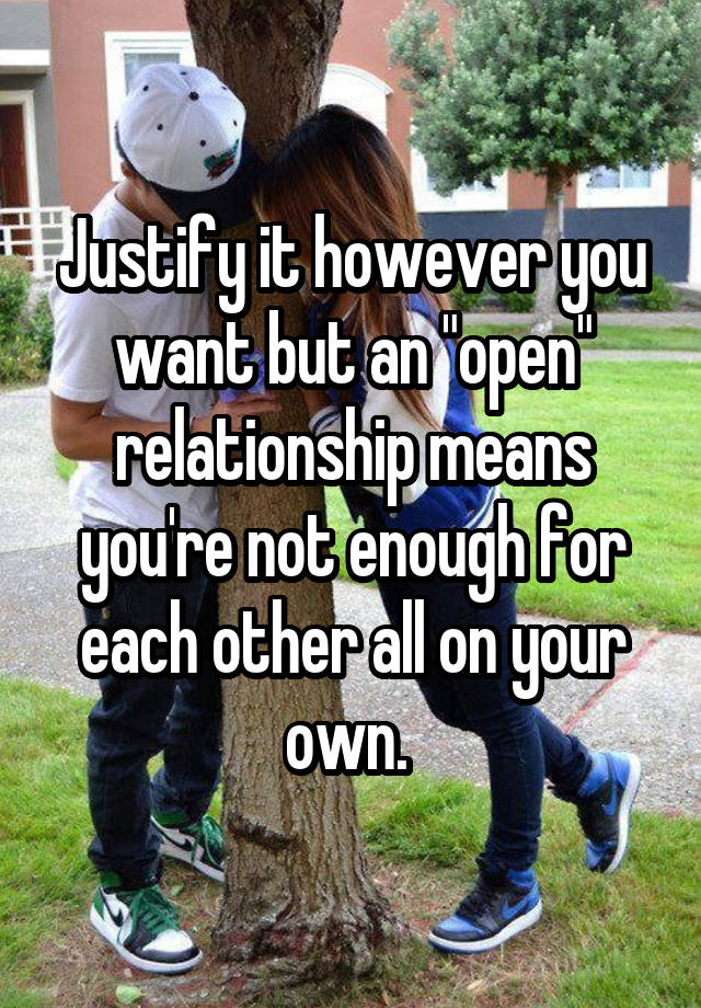 Justify it however you want but an "open" relationship means you're not enough for each other all on your own. 