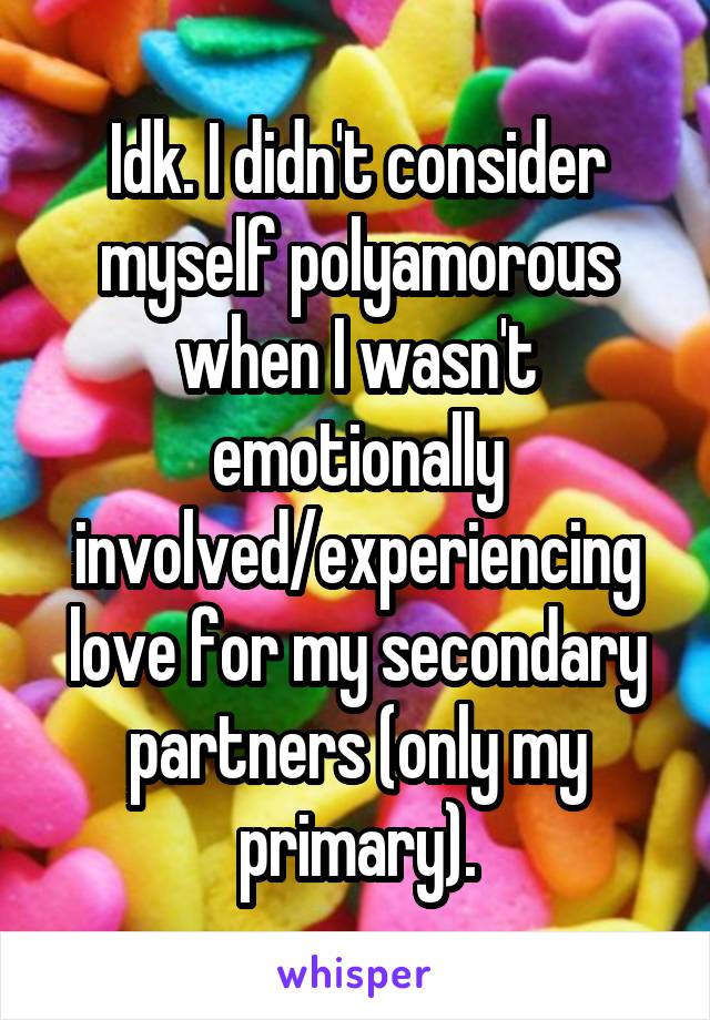 Idk. I didn't consider myself polyamorous when I wasn't emotionally involved/experiencing love for my secondary partners (only my primary).