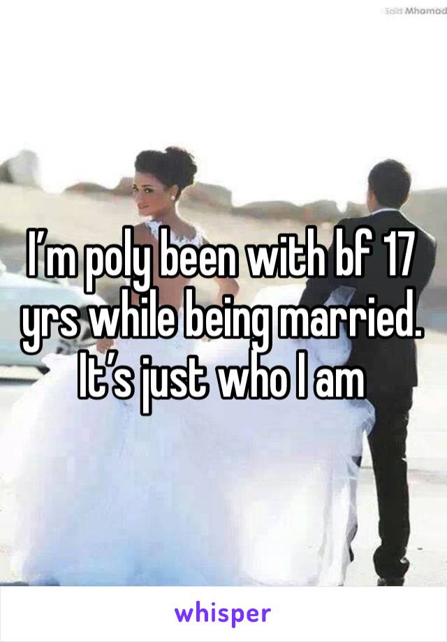 I’m poly been with bf 17 yrs while being married. It’s just who I am 