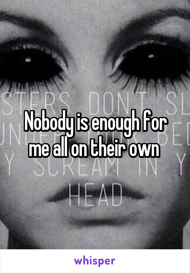 Nobody is enough for me all on their own 