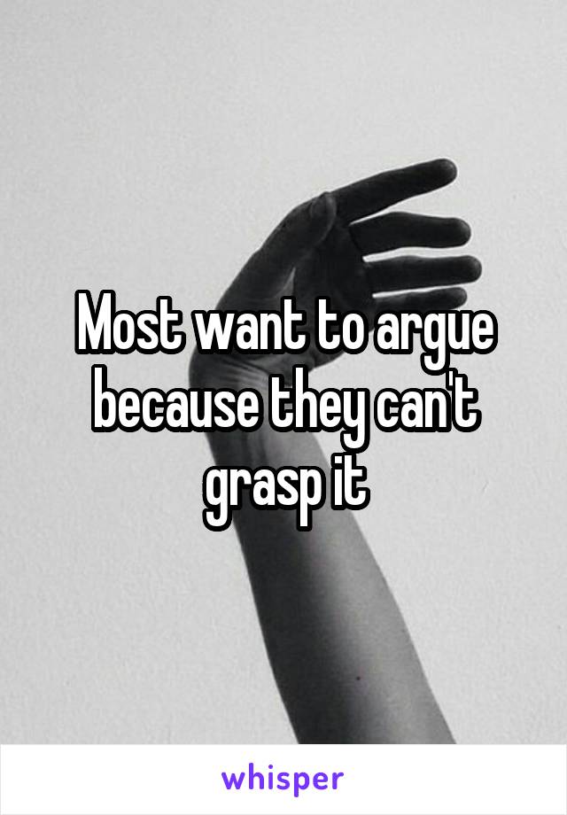 Most want to argue because they can't grasp it